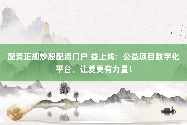 配资正规炒股配资门户 益上线：公益项目数字化平台，让爱更有力量！