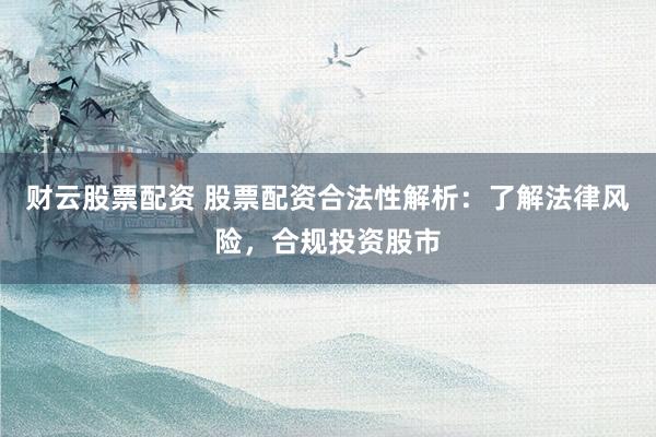财云股票配资 股票配资合法性解析：了解法律风险，合规投资股市