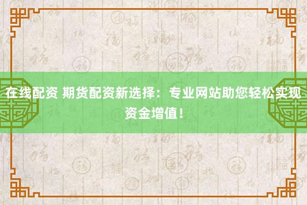 在线配资 期货配资新选择：专业网站助您轻松实现资金增值！