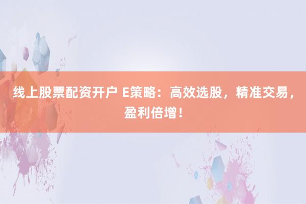 线上股票配资开户 E策略：高效选股，精准交易，盈利倍增！
