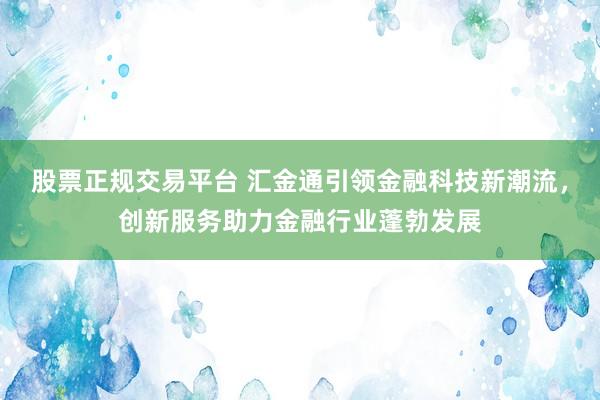 股票正规交易平台 汇金通引领金融科技新潮流，创新服务助力金融行业蓬勃发展