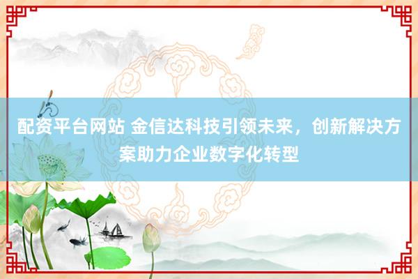 配资平台网站 金信达科技引领未来，创新解决方案助力企业数字化转型