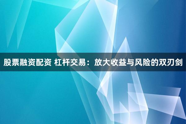 股票融资配资 杠杆交易：放大收益与风险的双刃剑
