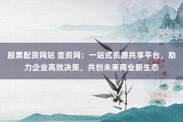 股票配资网站 壹资网：一站式资源共享平台，助力企业高效决策，共创未来商业新生态