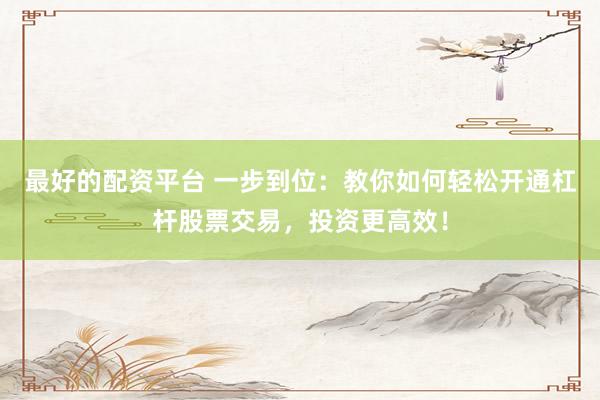 最好的配资平台 一步到位：教你如何轻松开通杠杆股票交易，投资更高效！