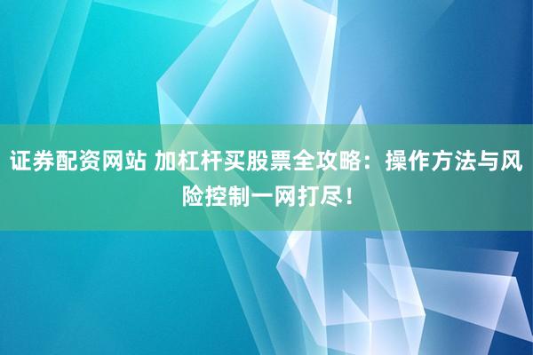 证券配资网站 加杠杆买股票全攻略：操作方法与风险控制一网打尽！
