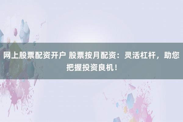 网上股票配资开户 股票按月配资：灵活杠杆，助您把握投资良机！