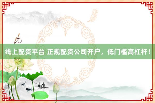 线上配资平台 正规配资公司开户，低门槛高杠杆！