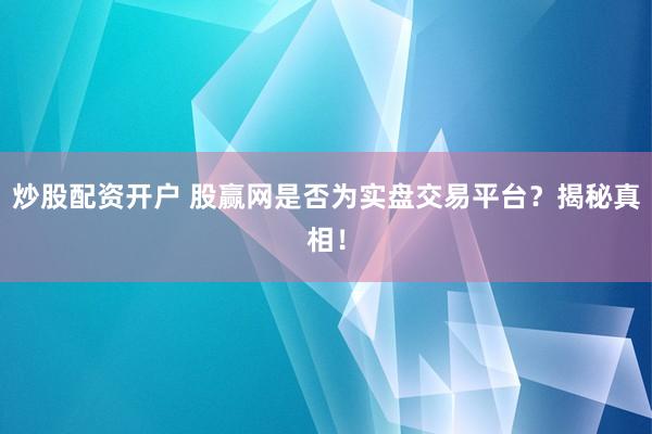 炒股配资开户 股赢网是否为实盘交易平台？揭秘真相！