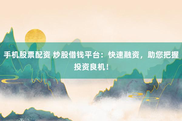 手机股票配资 炒股借钱平台：快速融资，助您把握投资良机！