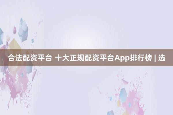 合法配资平台 十大正规配资平台App排行榜 | 选