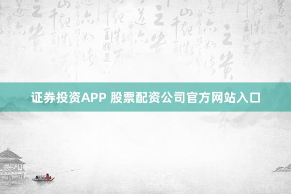证券投资APP 股票配资公司官方网站入口