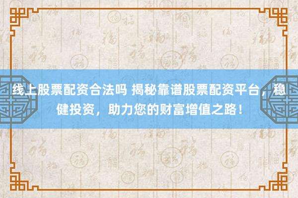 线上股票配资合法吗 揭秘靠谱股票配资平台，稳健投资，助力您的财富增值之路！