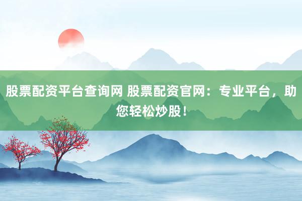 股票配资平台查询网 股票配资官网：专业平台，助您轻松炒股！