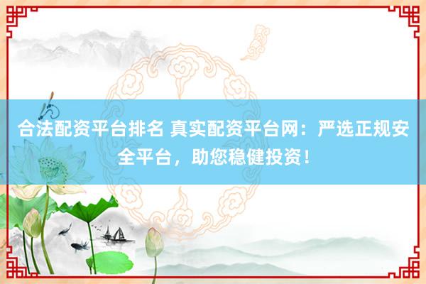 合法配资平台排名 真实配资平台网：严选正规安全平台，助您稳健投资！