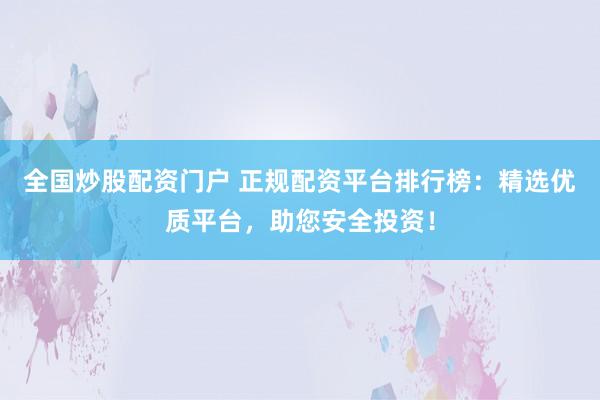 全国炒股配资门户 正规配资平台排行榜：精选优质平台，助您安全投资！