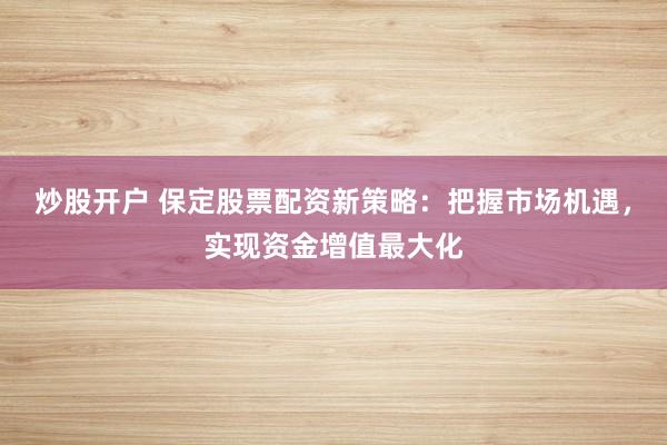 炒股开户 保定股票配资新策略：把握市场机遇，实现资金增值最大化