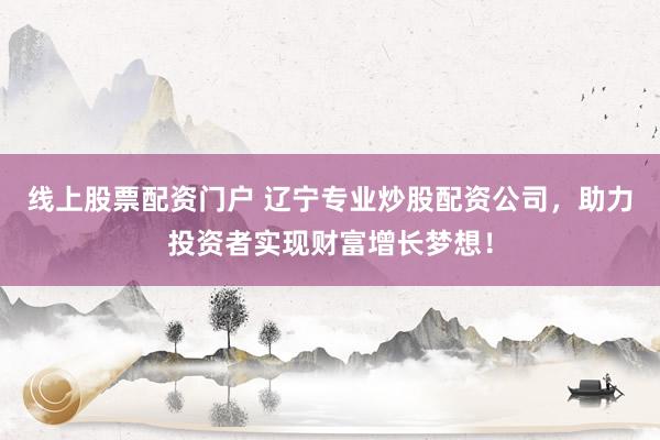 线上股票配资门户 辽宁专业炒股配资公司，助力投资者实现财富增长梦想！