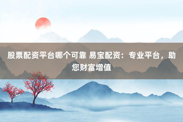 股票配资平台哪个可靠 易宝配资：专业平台，助您财富增值