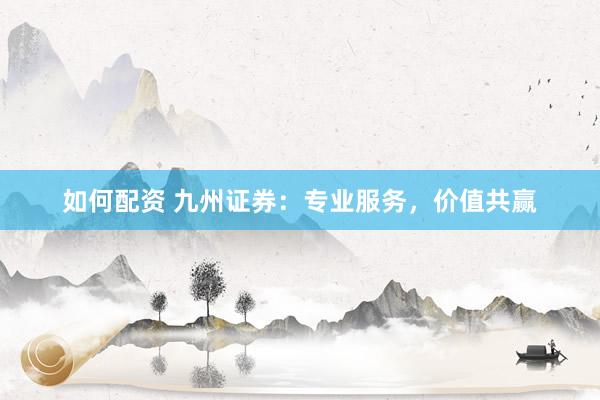 如何配资 九州证券：专业服务，价值共赢