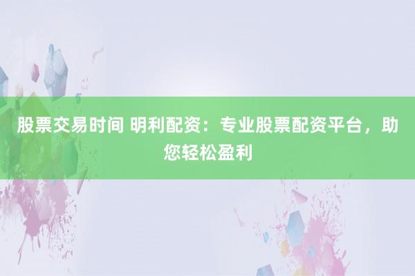股票交易时间 明利配资：专业股票配资平台，助您轻松盈利