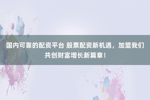 国内可靠的配资平台 股票配资新机遇，加盟我们共创财富增长新篇章！