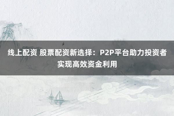 线上配资 股票配资新选择：P2P平台助力投资者实现高效资金利用