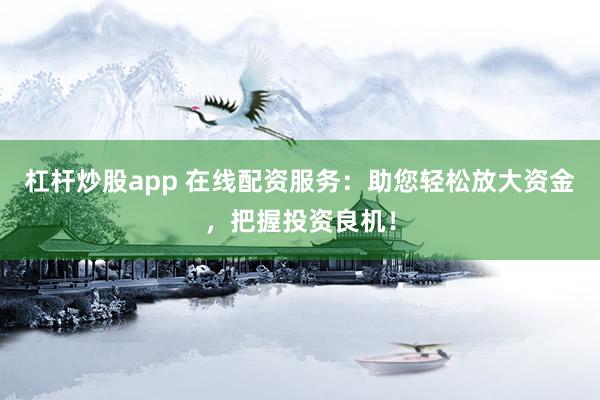 杠杆炒股app 在线配资服务：助您轻松放大资金，把握投资良机！
