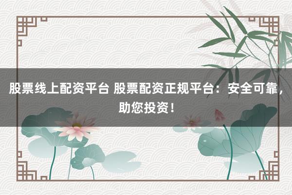 股票线上配资平台 股票配资正规平台：安全可靠，助您投资！