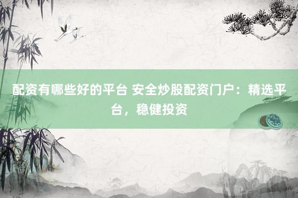 配资有哪些好的平台 安全炒股配资门户：精选平台，稳健投资