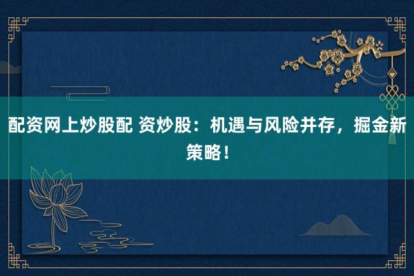 配资网上炒股配 资炒股：机遇与风险并存，掘金新策略！