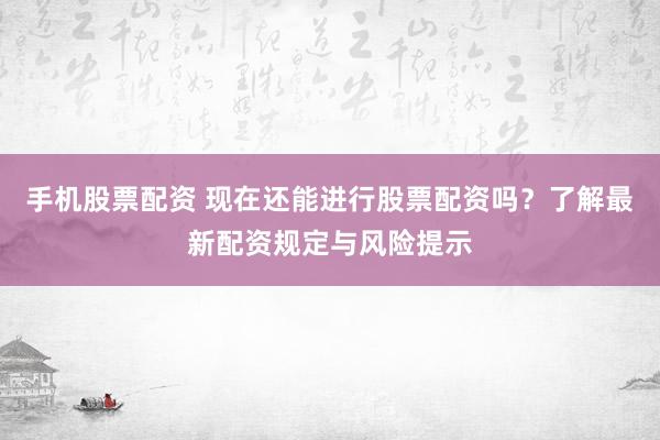 手机股票配资 现在还能进行股票配资吗？了解最新配资规定与风险提示