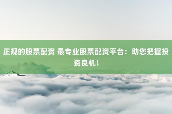 正规的股票配资 最专业股票配资平台：助您把握投资良机！