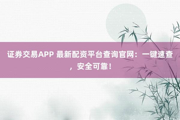证券交易APP 最新配资平台查询官网：一键速查，安全可靠！