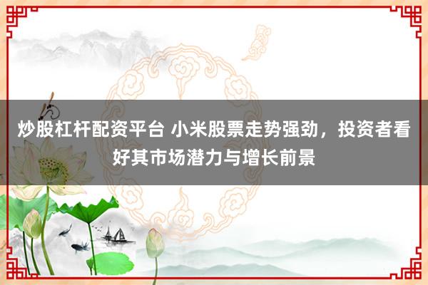 炒股杠杆配资平台 小米股票走势强劲，投资者看好其市场潜力与增长前景