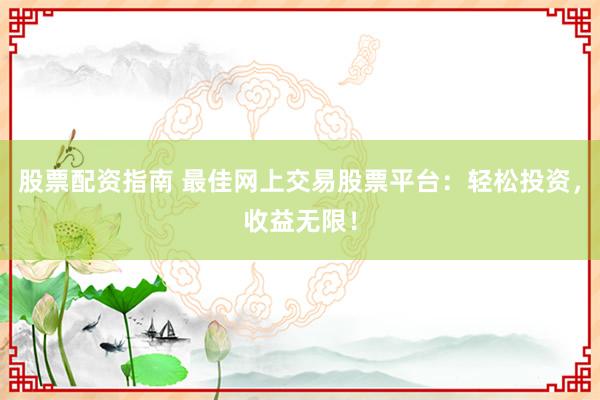 股票配资指南 最佳网上交易股票平台：轻松投资，收益无限！