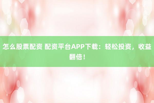 怎么股票配资 配资平台APP下载：轻松投资，收益翻倍！