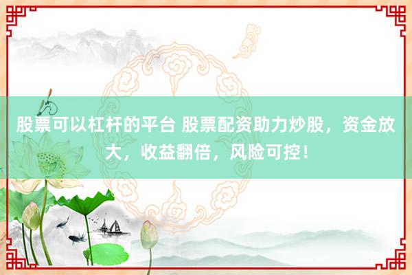 股票可以杠杆的平台 股票配资助力炒股，资金放大，收益翻倍，风险可控！