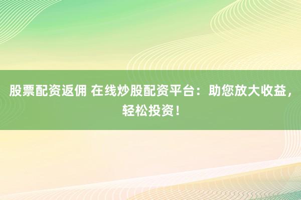股票配资返佣 在线炒股配资平台：助您放大收益，轻松投资！