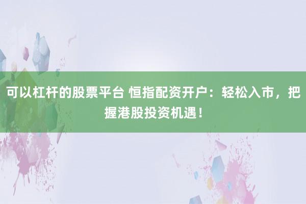 可以杠杆的股票平台 恒指配资开户：轻松入市，把握港股投资机遇！