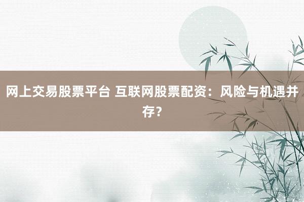 网上交易股票平台 互联网股票配资：风险与机遇并存？