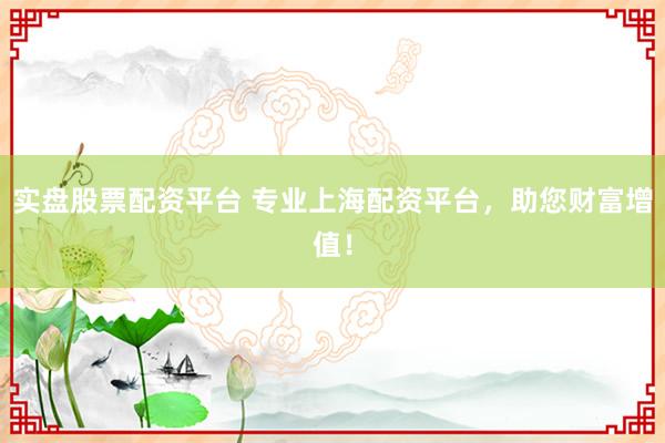 实盘股票配资平台 专业上海配资平台，助您财富增值！