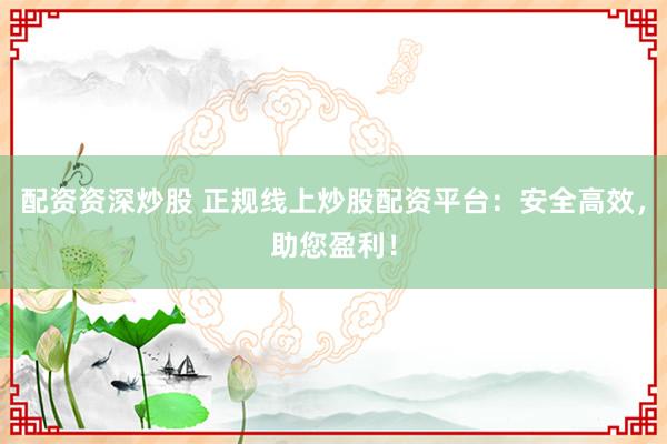配资资深炒股 正规线上炒股配资平台：安全高效，助您盈利！