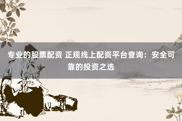 专业的股票配资 正规线上配资平台查询：安全可靠的投资之选