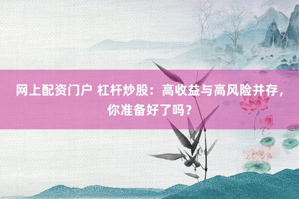 网上配资门户 杠杆炒股：高收益与高风险并存，你准备好了吗？