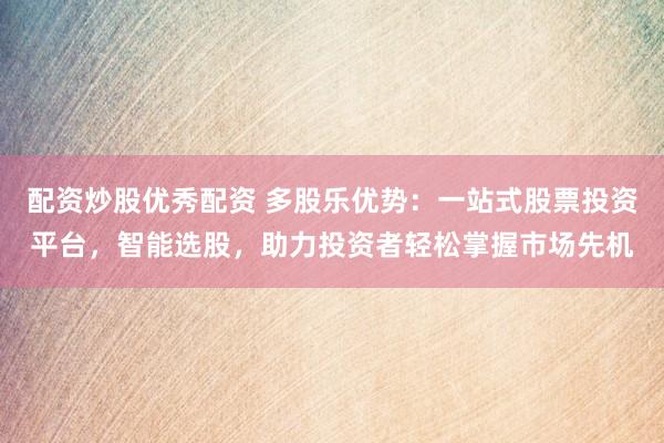配资炒股优秀配资 多股乐优势：一站式股票投资平台，智能选股，助力投资者轻松掌握市场先机