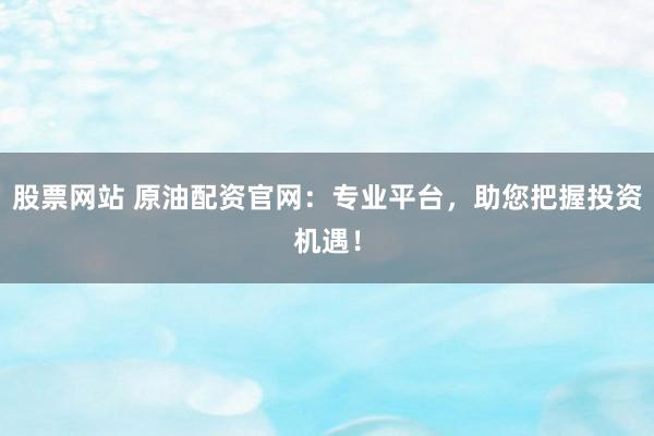股票网站 原油配资官网：专业平台，助您把握投资机遇！