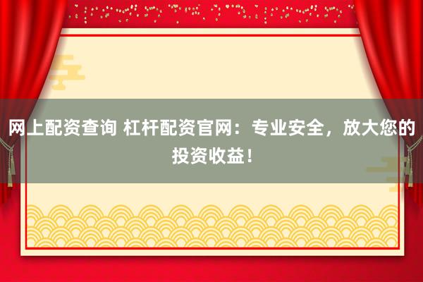 网上配资查询 杠杆配资官网：专业安全，放大您的投资收益！