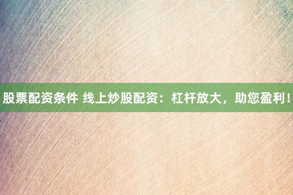 股票配资条件 线上炒股配资：杠杆放大，助您盈利！