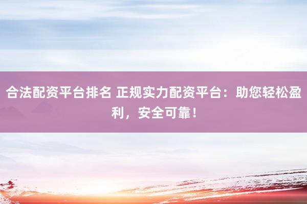 合法配资平台排名 正规实力配资平台：助您轻松盈利，安全可靠！